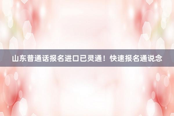 山东普通话报名进口已灵通！快速报名通说念